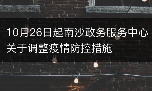10月26日起南沙政务服务中心关于调整疫情防控措施