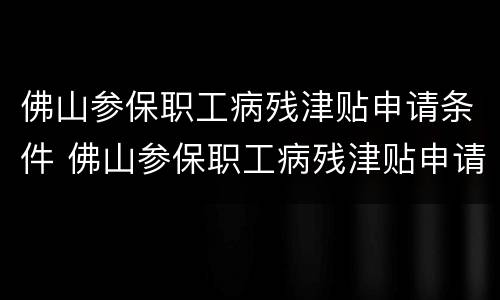 佛山参保职工病残津贴申请条件 佛山参保职工病残津贴申请条件及流程