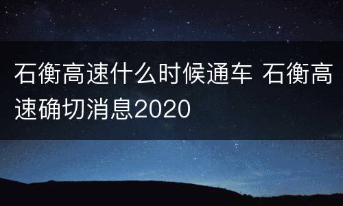 石衡高速什么时候通车 石衡高速确切消息2020