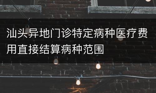汕头异地门诊特定病种医疗费用直接结算病种范围