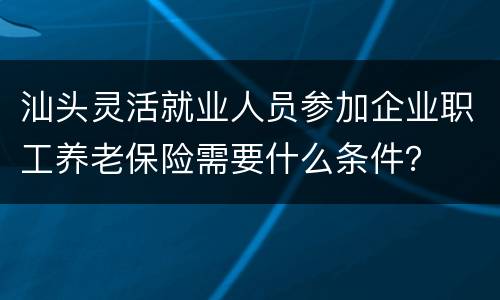汕头灵活就业人员参加企业职工养老保险需要什么条件？