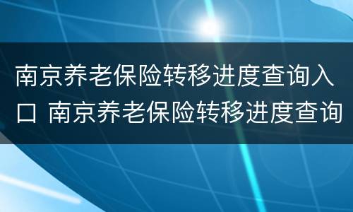 南京养老保险转移进度查询入口 南京养老保险转移进度查询入口官网