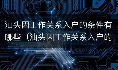 汕头因工作关系入户的条件有哪些（汕头因工作关系入户的条件有哪些呢）