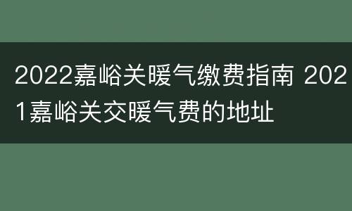 2022嘉峪关暖气缴费指南 2021嘉峪关交暖气费的地址