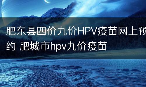 肥东县四价九价HPV疫苗网上预约 肥城市hpv九价疫苗