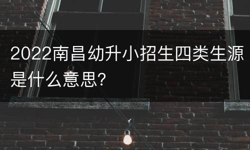 2022南昌幼升小招生四类生源是什么意思？