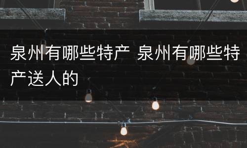 泉州有哪些特产 泉州有哪些特产送人的