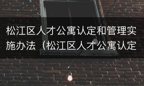松江区人才公寓认定和管理实施办法（松江区人才公寓认定和管理实施办法细则）