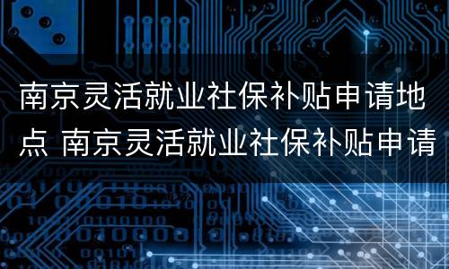 南京灵活就业社保补贴申请地点 南京灵活就业社保补贴申请地点在哪
