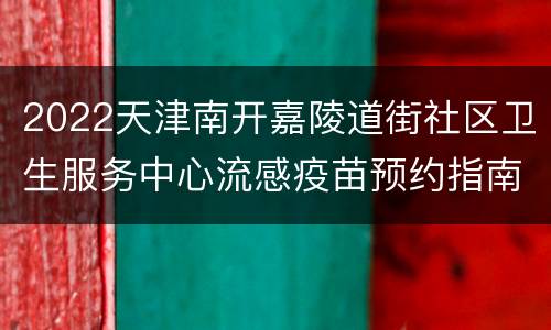 2022天津南开嘉陵道街社区卫生服务中心流感疫苗预约指南