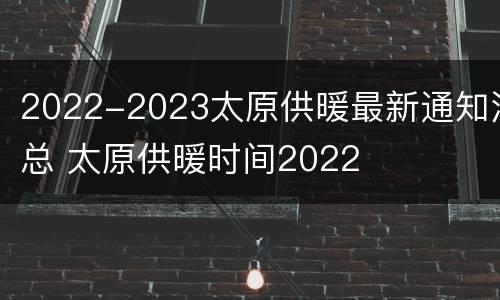 2022-2023太原供暖最新通知汇总 太原供暖时间2022