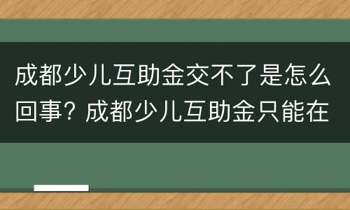 成都少儿互助金交不了是怎么回事? 成都少儿互助金只能在成都用吗?
