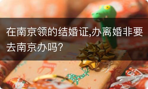 在南京领的结婚证,办离婚非要去南京办吗?