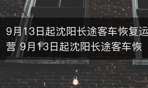 9月13日起沈阳长途客车恢复运营 9月13日起沈阳长途客车恢复运营了吗