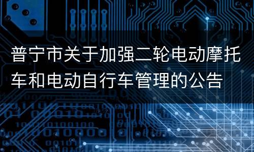 普宁市关于加强二轮电动摩托车和电动自行车管理的公告