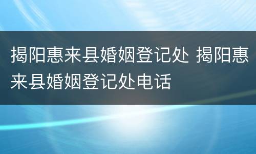 揭阳惠来县婚姻登记处 揭阳惠来县婚姻登记处电话