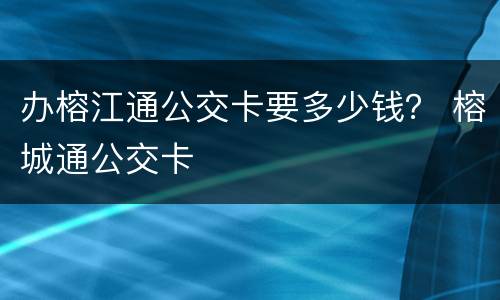 办榕江通公交卡要多少钱？ 榕城通公交卡