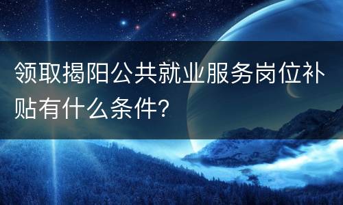 领取揭阳公共就业服务岗位补贴有什么条件？