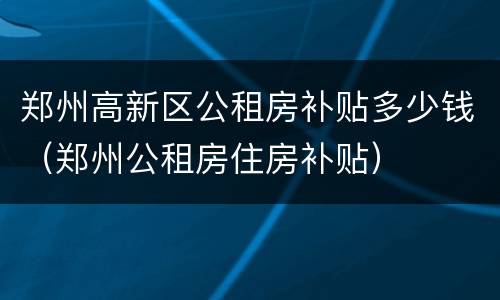郑州高新区公租房补贴多少钱（郑州公租房住房补贴）
