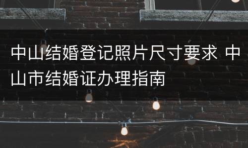 中山结婚登记照片尺寸要求 中山市结婚证办理指南