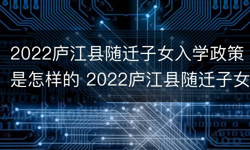 2022庐江县随迁子女入学政策是怎样的 2022庐江县随迁子女入学政策是怎样的呢