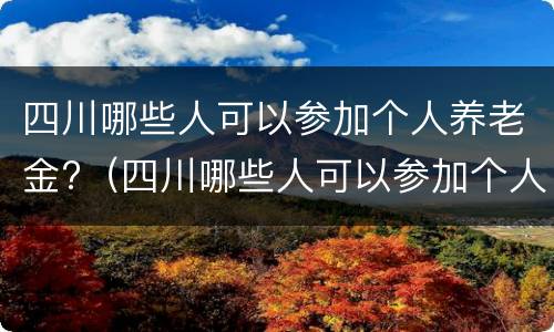 四川哪些人可以参加个人养老金?（四川哪些人可以参加个人养老金认证）