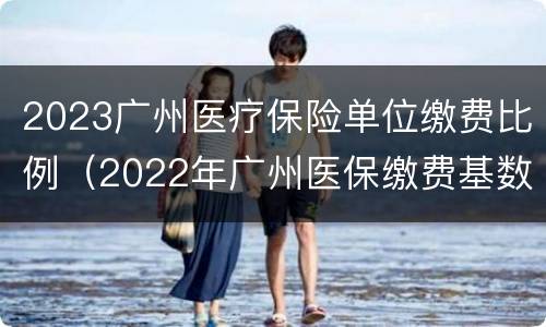 2023广州医疗保险单位缴费比例（2022年广州医保缴费基数）