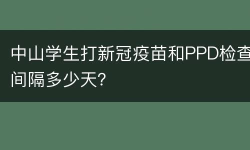 中山学生打新冠疫苗和PPD检查间隔多少天？