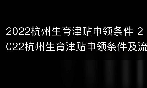 2022杭州生育津贴申领条件 2022杭州生育津贴申领条件及流程