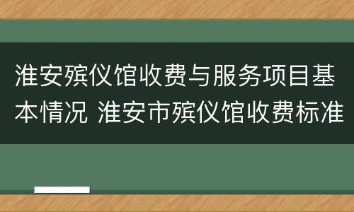 淮安殡仪馆收费与服务项目基本情况 淮安市殡仪馆收费标准