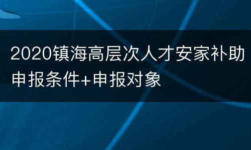 2020镇海高层次人才安家补助申报条件+申报对象
