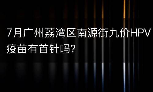 7月广州荔湾区南源街九价HPV疫苗有首针吗？