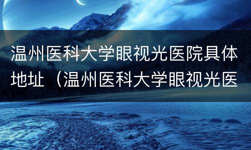 温州医科大学眼视光医院具体地址（温州医科大学眼视光医院电话）