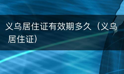义乌居住证有效期多久（义乌 居住证）