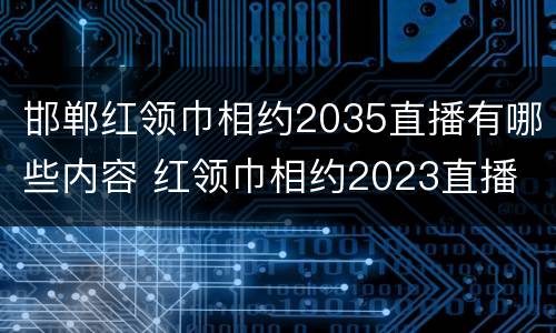 邯郸红领巾相约2035直播有哪些内容 红领巾相约2023直播
