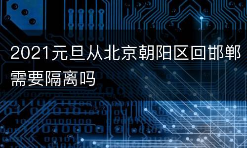 2021元旦从北京朝阳区回邯郸需要隔离吗