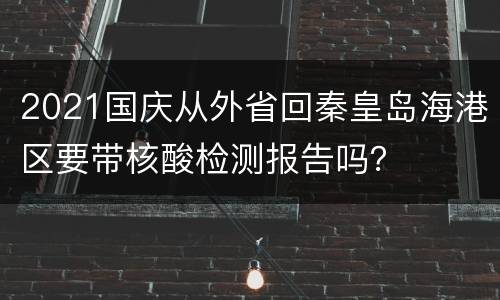 2021国庆从外省回秦皇岛海港区要带核酸检测报告吗？