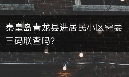 秦皇岛青龙县进居民小区需要三码联查吗？