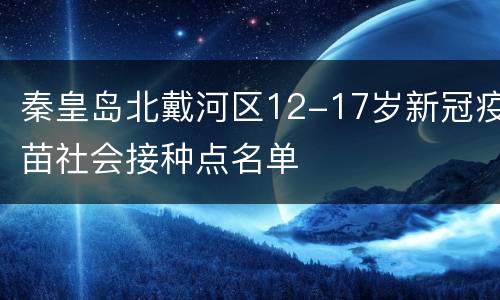 秦皇岛北戴河区12-17岁新冠疫苗社会接种点名单
