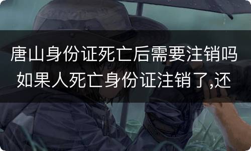 唐山身份证死亡后需要注销吗 如果人死亡身份证注销了,还能用银行卡吗