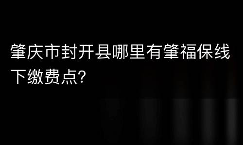 肇庆市封开县哪里有肇福保线下缴费点？