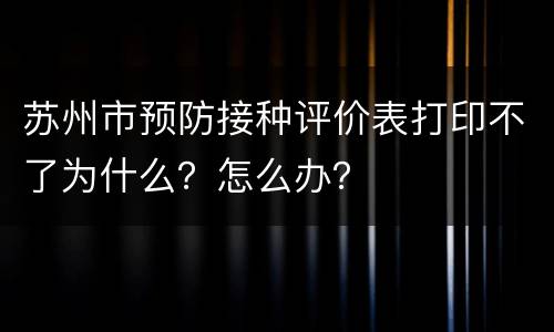 苏州市预防接种评价表打印不了为什么？怎么办？