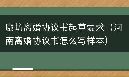 廊坊离婚协议书起草要求（河南离婚协议书怎么写样本）