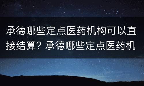 承德哪些定点医药机构可以直接结算? 承德哪些定点医药机构可以直接结算医疗费