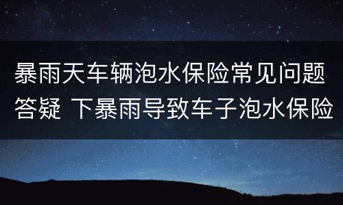 暴雨天车辆泡水保险常见问题答疑 下暴雨导致车子泡水保险公司赔不赔