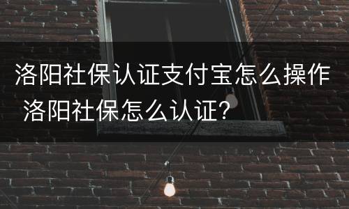 洛阳社保认证支付宝怎么操作 洛阳社保怎么认证?
