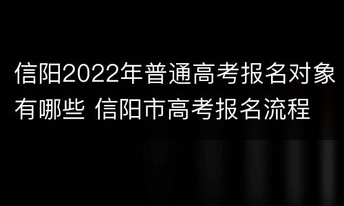 信阳2022年普通高考报名对象有哪些 信阳市高考报名流程