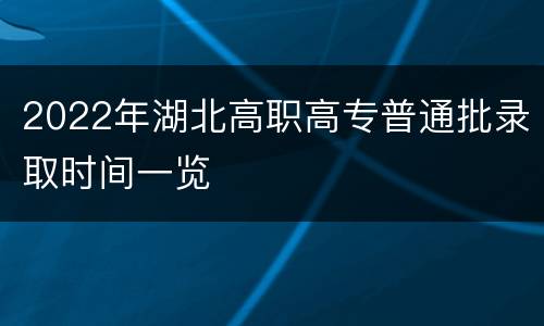2022年湖北高职高专普通批录取时间一览