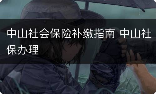 中山社会保险补缴指南 中山社保办理