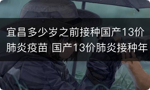 宜昌多少岁之前接种国产13价肺炎疫苗 国产13价肺炎接种年龄